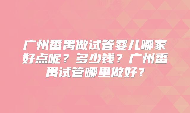 广州番禺做试管婴儿哪家好点呢？多少钱？广州番禺试管哪里做好？
