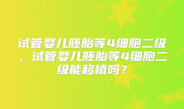 试管婴儿胚胎等4细胞二级，试管婴儿胚胎等4细胞二级能移植吗？