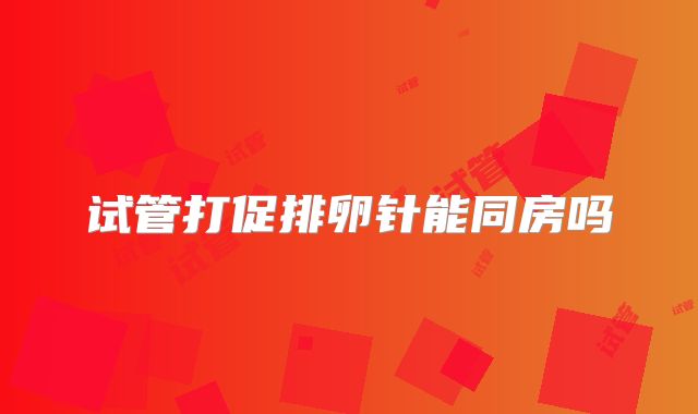 试管打促排卵针能同房吗