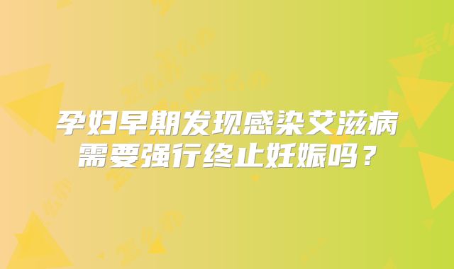 孕妇早期发现感染艾滋病需要强行终止妊娠吗?