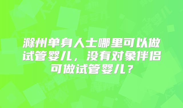 滁州单身人士哪里可以做试管婴儿,没有对象伴侣可做试管婴儿?