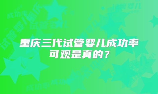 重庆三代试管婴儿成功率可观是真的？
