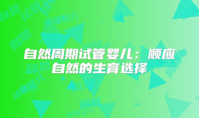 自然周期试管婴儿：顺应自然的生育选择