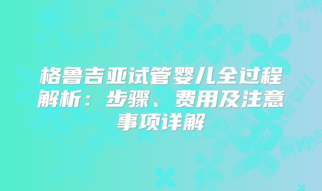 格鲁吉亚试管婴儿全过程解析：步骤、费用及注意事项详解