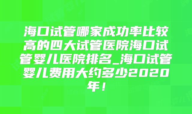 海口试管哪家成功率比较高的四大试管医院海口试管婴儿医院排名_海口试管婴儿费用大约多少2020年!