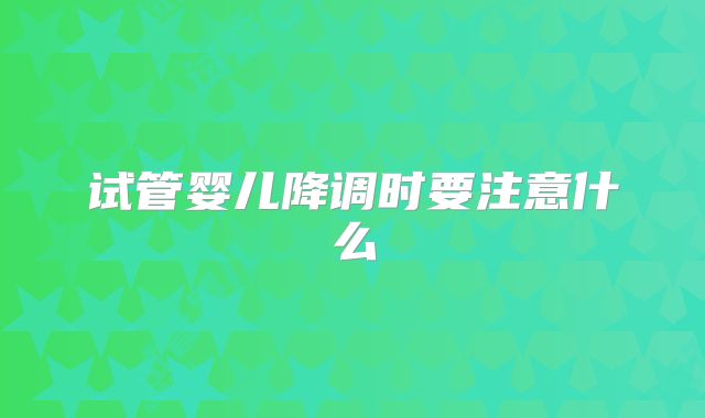 试管婴儿降调时要注意什么