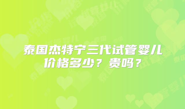 泰国杰特宁三代试管婴儿价格多少？贵吗？