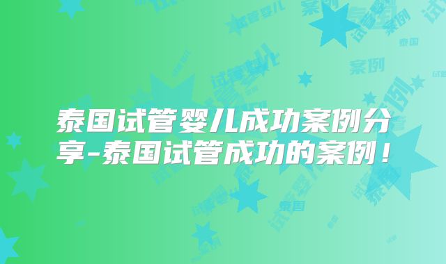 泰国试管婴儿成功案例分享-泰国试管成功的案例！