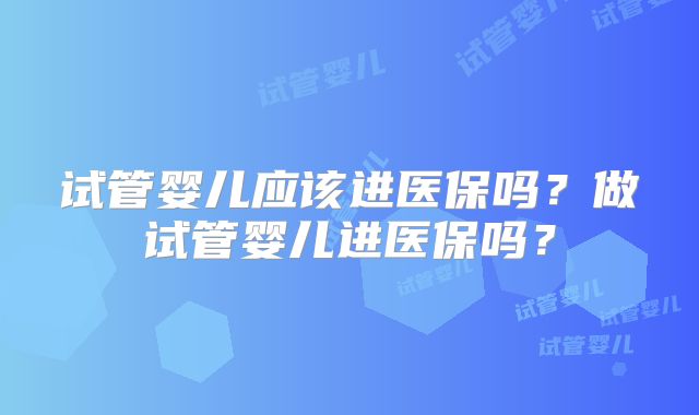试管婴儿应该进医保吗？做试管婴儿进医保吗？