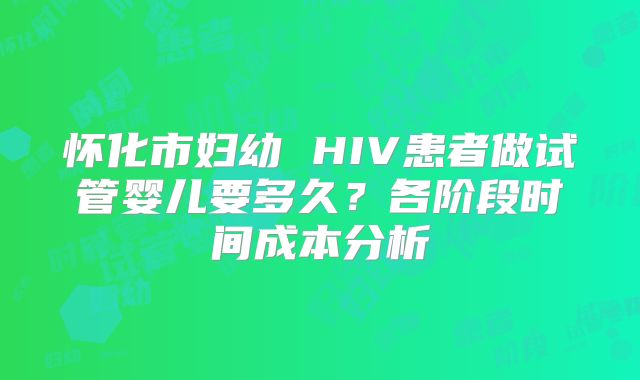 怀化市妇幼 HIV患者做试管婴儿要多久？各阶段时间成本分析