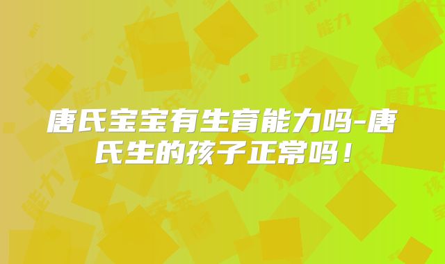 唐氏宝宝有生育能力吗-唐氏生的孩子正常吗!