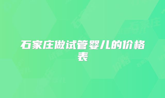 石家庄做试管婴儿的价格表