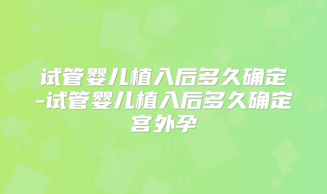 试管婴儿植入后多久确定-试管婴儿植入后多久确定宫外孕