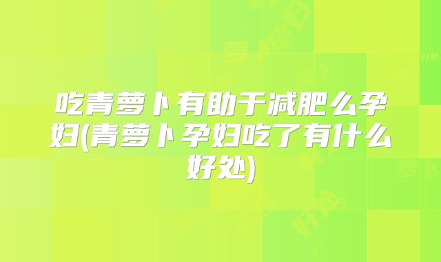 吃青萝卜有助于减肥么孕妇(青萝卜孕妇吃了有什么好处)