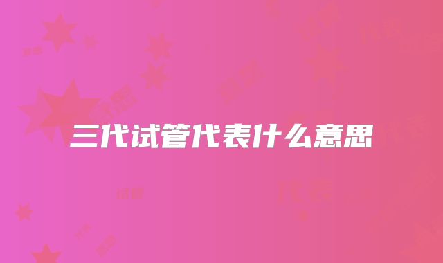三代试管代表什么意思