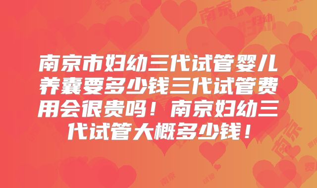 南京市妇幼三代试管婴儿养囊要多少钱三代试管费用会很贵吗!南京妇幼三代试管大概多少钱!