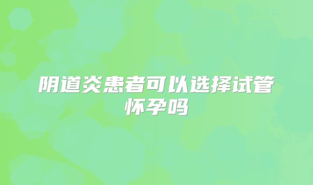阴道炎患者可以选择试管怀孕吗