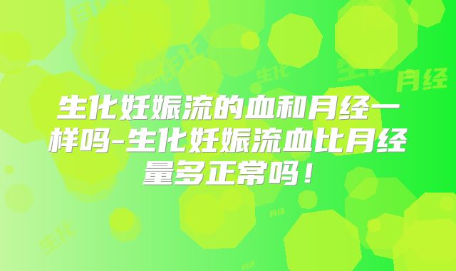 生化妊娠流的血和月经一样吗-生化妊娠流血比月经量多正常吗！