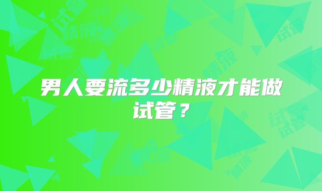男人要流多少精液才能做试管？