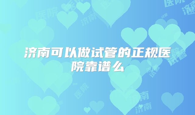 济南可以做试管的正规医院靠谱么