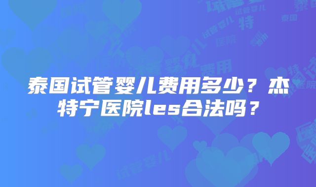 泰国试管婴儿费用多少？杰特宁医院les合法吗？
