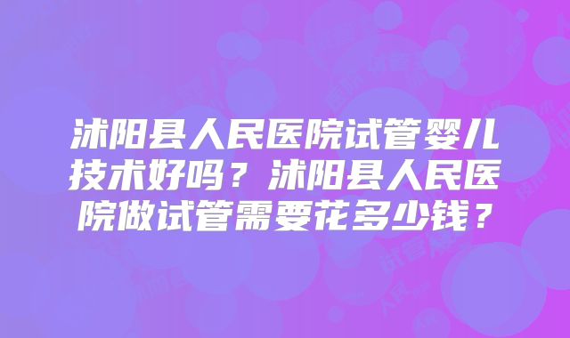沭阳县人民医院试管婴儿技术好吗？沭阳县人民医院做试管需要花多少钱？