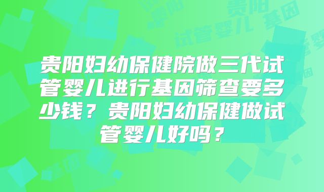 贵阳妇幼保健院做三代试管婴儿进行基因筛查要多少钱？贵阳妇幼保健做试管婴儿好吗？