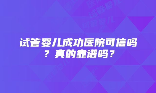 试管婴儿成功医院可信吗？真的靠谱吗？