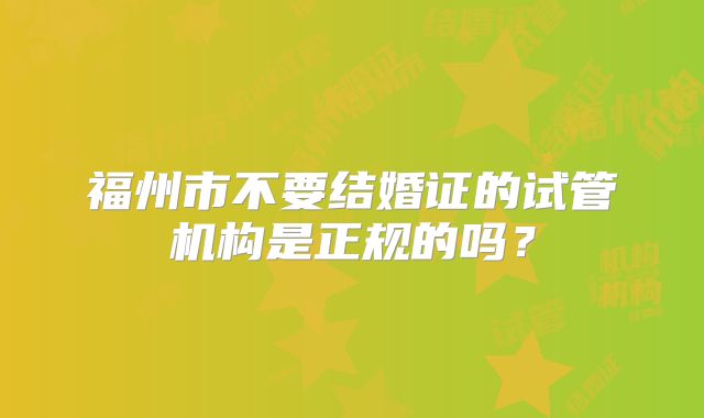 福州市不要结婚证的试管机构是正规的吗？