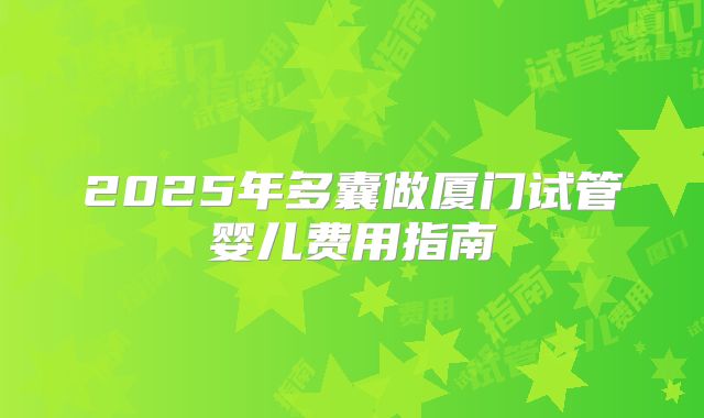 2025年多囊做厦门试管婴儿费用指南