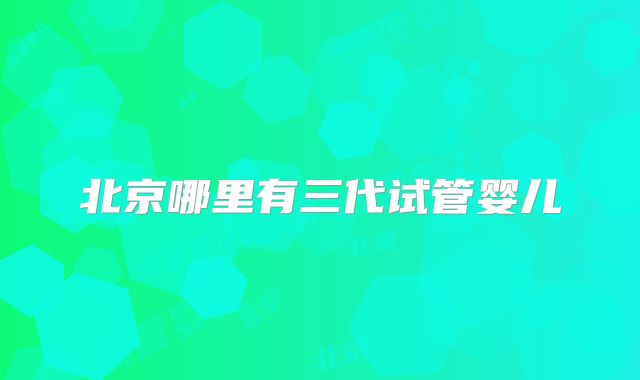 北京哪里有三代试管婴儿
