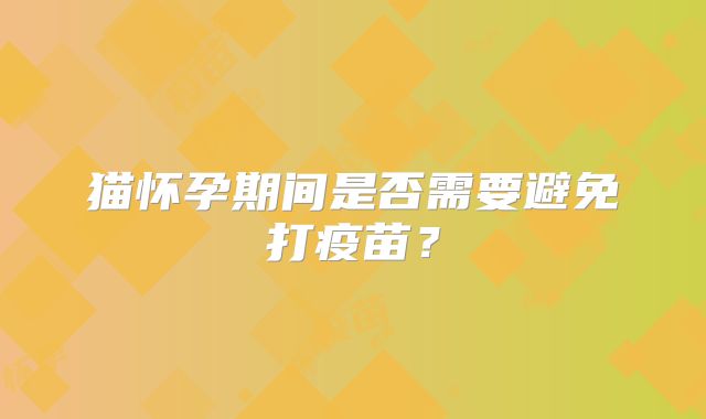 猫怀孕期间是否需要避免打疫苗?