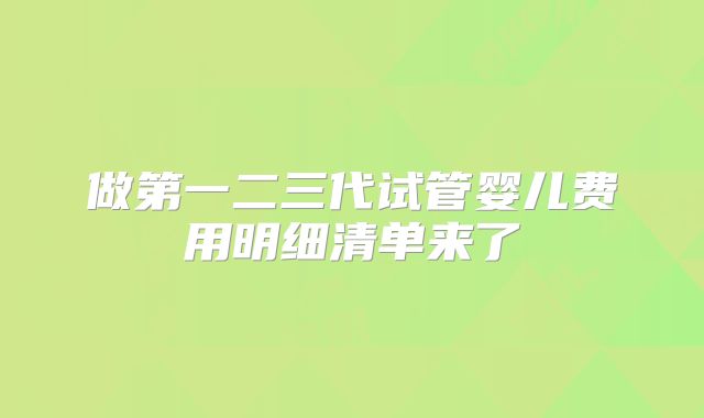 做第一二三代试管婴儿费用明细清单来了