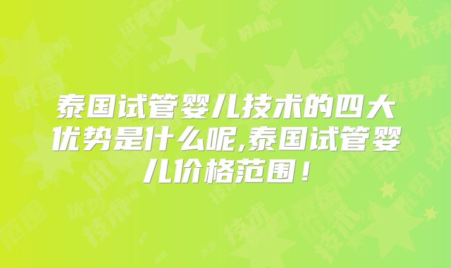 泰国试管婴儿技术的四大优势是什么呢,泰国试管婴儿价格范围！