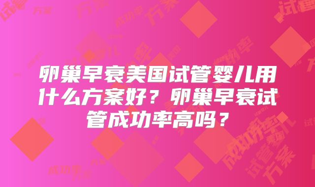 卵巢早衰美国试管婴儿用什么方案好？卵巢早衰试管成功率高吗？