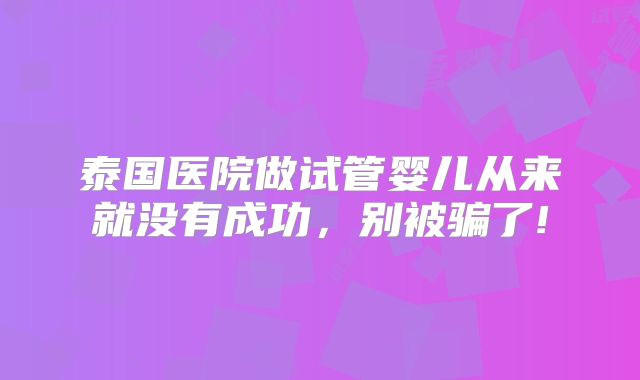泰国医院做试管婴儿从来就没有成功,别被骗了!
