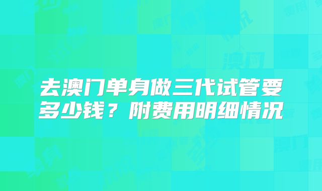 去澳门单身做三代试管要多少钱？附费用明细情况