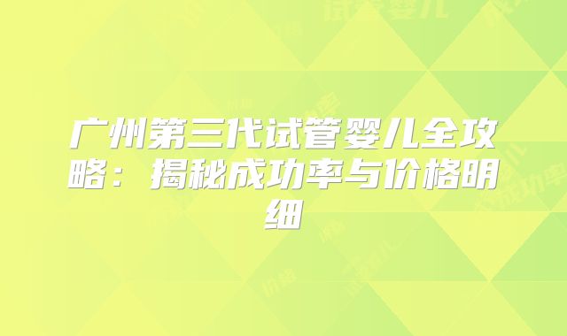 广州第三代试管婴儿全攻略：揭秘成功率与价格明细