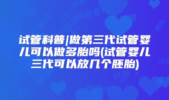 试管科普|做第三代试管婴儿可以做多胎吗(试管婴儿三代可以放几个胚胎)