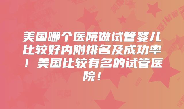 美国哪个医院做试管婴儿比较好内附排名及成功率!美国比较有名的试管医院!