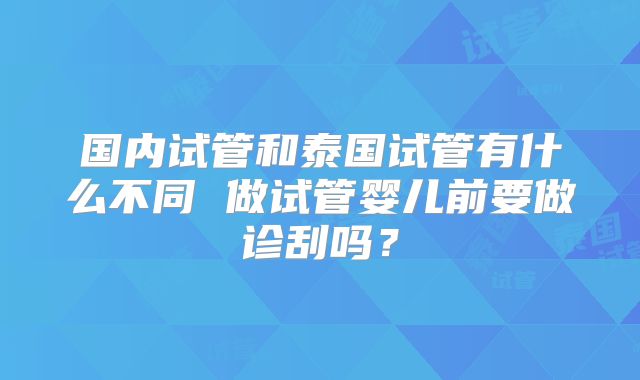 国内试管和泰国试管有什么不同 做试管婴儿前要做诊刮吗？