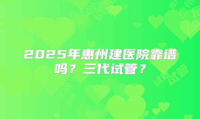 2025年惠州建医院靠谱吗？三代试管？