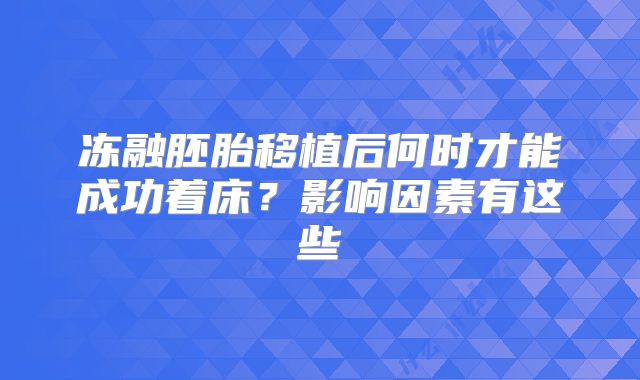 冻融胚胎移植后何时才能成功着床？影响因素有这些