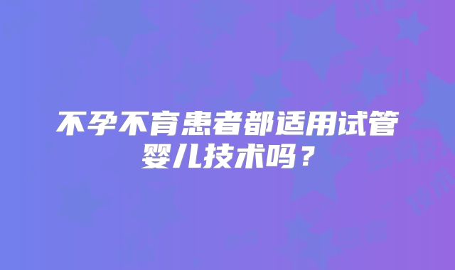 不孕不育患者都适用试管婴儿技术吗？