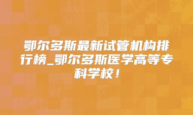 鄂尔多斯最新试管机构排行榜_鄂尔多斯医学高等专科学校!