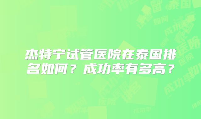 杰特宁试管医院在泰国排名如何？成功率有多高？