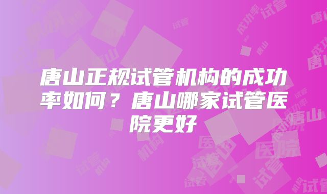 唐山正规试管机构的成功率如何？唐山哪家试管医院更好