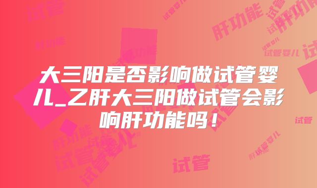 大三阳是否影响做试管婴儿_乙肝大三阳做试管会影响肝功能吗!