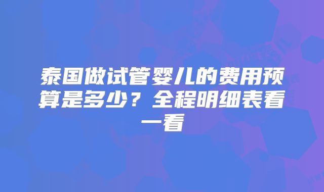 泰国做试管婴儿的费用预算是多少?全程明细表看一看