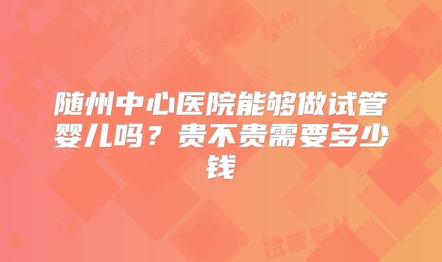 随州中心医院能够做试管婴儿吗？贵不贵需要多少钱